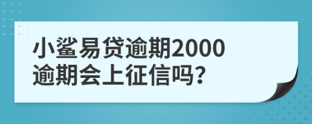 小鲨易贷逾期2000逾期会上征信吗？