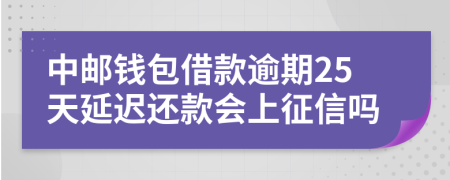 中邮钱包借款逾期25天延迟还款会上征信吗