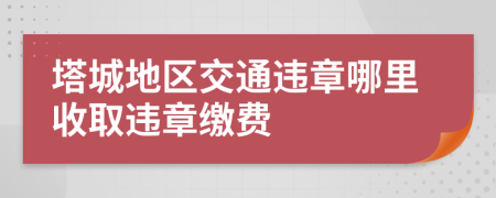 塔城地区交通违章哪里收取违章缴费