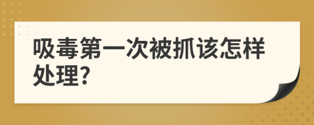 吸毒第一次被抓该怎样处理?