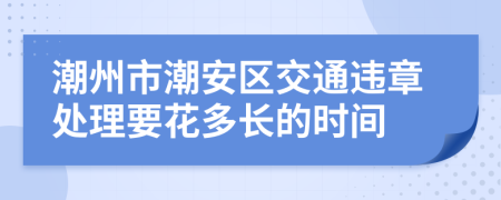 潮州市潮安区交通违章处理要花多长的时间