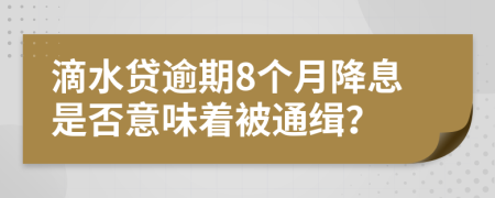 滴水贷逾期8个月降息是否意味着被通缉？