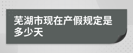 芜湖市现在产假规定是多少天