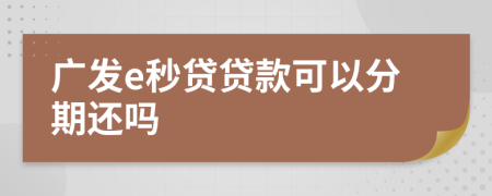 广发e秒贷贷款可以分期还吗