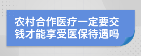 农村合作医疗一定要交钱才能享受医保待遇吗