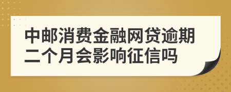 中邮消费金融网贷逾期二个月会影响征信吗