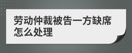 劳动仲裁被告一方缺席怎么处理