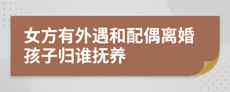 女方有外遇和配偶离婚孩子归谁抚养