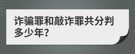 诈骗罪和敲诈罪共分判多少年？