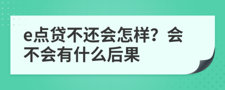 e点贷不还会怎样？会不会有什么后果