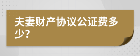 夫妻财产协议公证费多少？