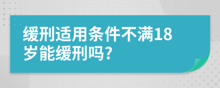 缓刑适用条件不满18岁能缓刑吗?