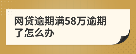 网贷逾期满58万逾期了怎么办