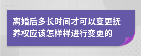 离婚后多长时间才可以变更抚养权应该怎样样进行变更的