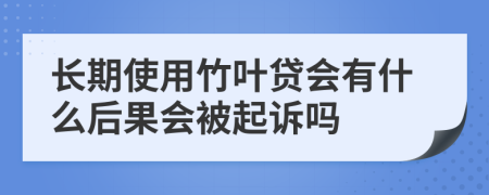 长期使用竹叶贷会有什么后果会被起诉吗