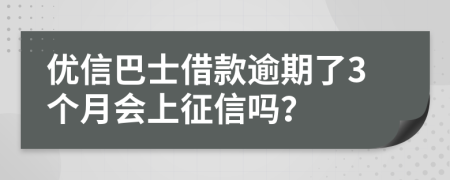 优信巴士借款逾期了3个月会上征信吗？