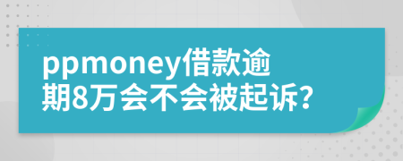 ppmoney借款逾期8万会不会被起诉？