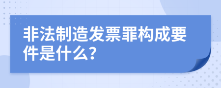 非法制造发票罪构成要件是什么？