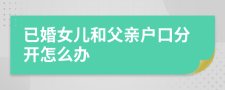已婚女儿和父亲户口分开怎么办