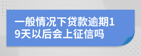 一般情况下贷款逾期19天以后会上征信吗