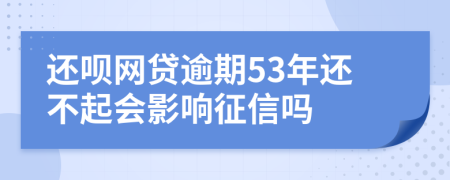 还呗网贷逾期53年还不起会影响征信吗