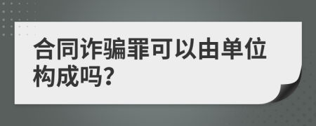 合同诈骗罪可以由单位构成吗？