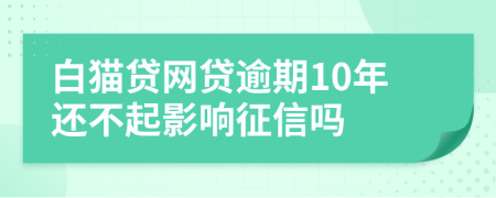 白猫贷网贷逾期10年还不起影响征信吗