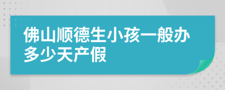 佛山顺德生小孩一般办多少天产假