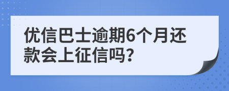 优信巴士逾期6个月还款会上征信吗？