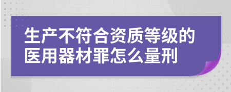 生产不符合资质等级的医用器材罪怎么量刑