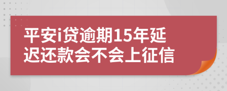 平安i贷逾期15年延迟还款会不会上征信