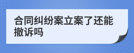 合同纠纷案立案了还能撤诉吗