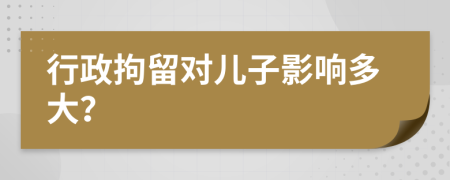 行政拘留对儿子影响多大？