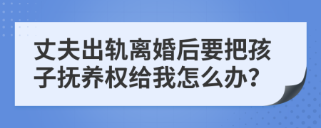 丈夫出轨离婚后要把孩子抚养权给我怎么办？