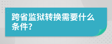 跨省监狱转换需要什么条件？