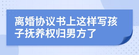 离婚协议书上这样写孩子抚养权归男方了
