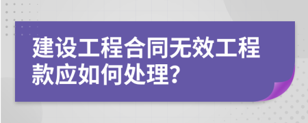建设工程合同无效工程款应如何处理？