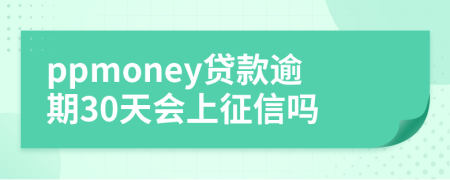 ppmoney贷款逾期30天会上征信吗