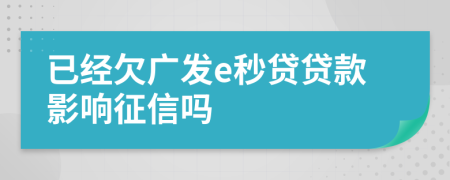 已经欠广发e秒贷贷款影响征信吗