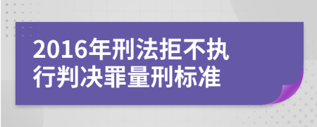 2016年刑法拒不执行判决罪量刑标准