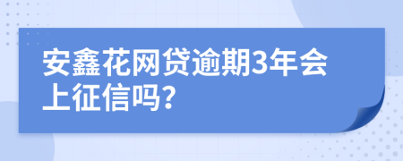 安鑫花网贷逾期3年会上征信吗？