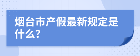 烟台市产假最新规定是什么？