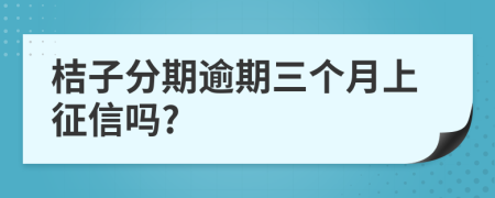 桔子分期逾期三个月上征信吗?