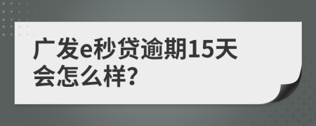 广发e秒贷逾期15天会怎么样？