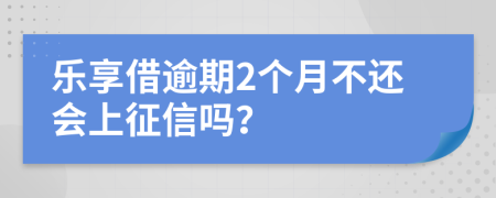 乐享借逾期2个月不还会上征信吗？