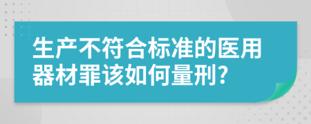 生产不符合标准的医用器材罪该如何量刑?