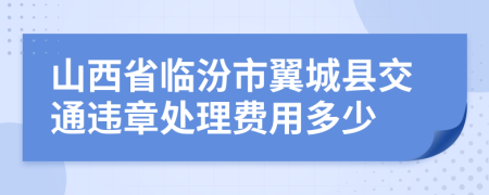 山西省临汾市翼城县交通违章处理费用多少