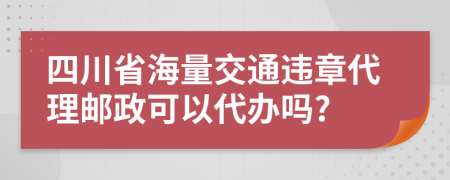 四川省海量交通违章代理邮政可以代办吗?