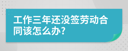 工作三年还没签劳动合同该怎么办?