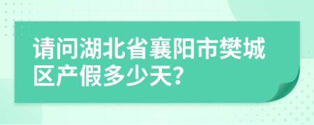 请问湖北省襄阳市樊城区产假多少天？